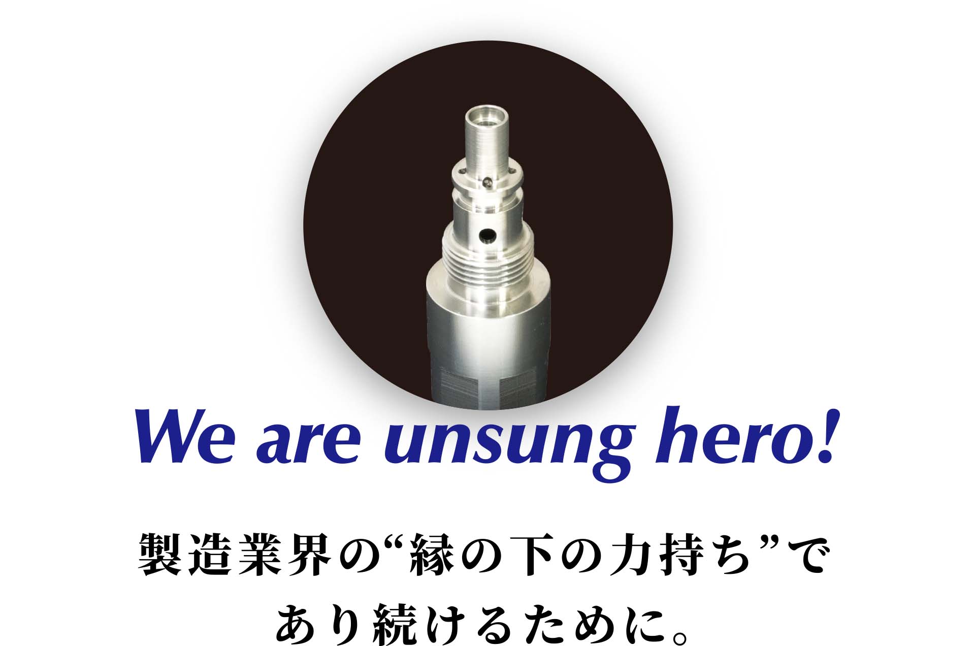 We ara unsung hero ! - 製造業界の”縁の下の力持ち”であり続けるために。